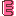 E E