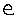 e e