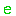 e e