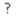 ? ?