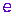 e e