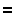 = =